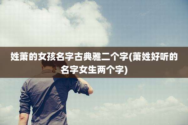 姓萧的女孩名字古典雅二个字(萧姓好听的名字女生两个字)