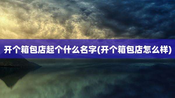 开个箱包店起个什么名字(开个箱包店怎么样)