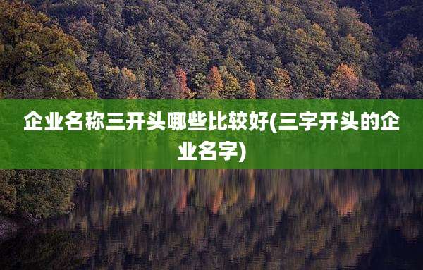 企业名称三开头哪些比较好(三字开头的企业名字)