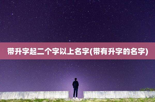 带升字起二个字以上名字(带有升字的名字)