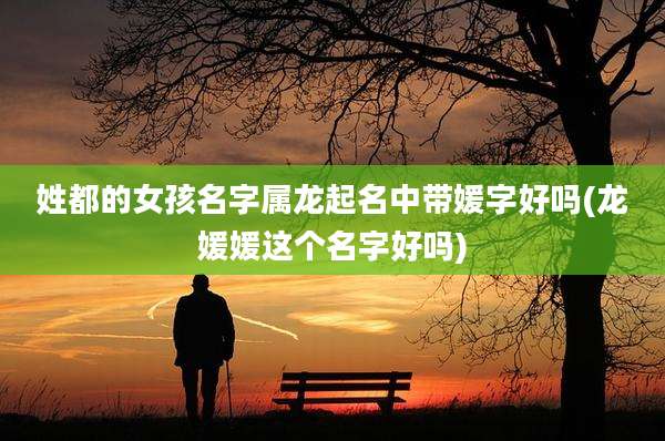 姓都的女孩名字属龙起名中带媛字好吗(龙媛媛这个名字好吗)