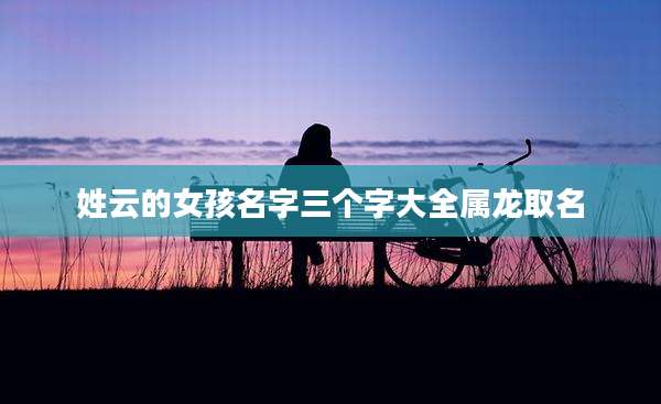 姓云的女孩名字三个字大全属龙取名