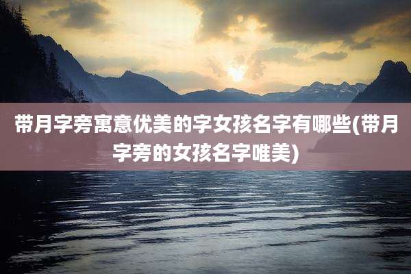 带月字旁寓意优美的字女孩名字有哪些(带月字旁的女孩名字唯美)