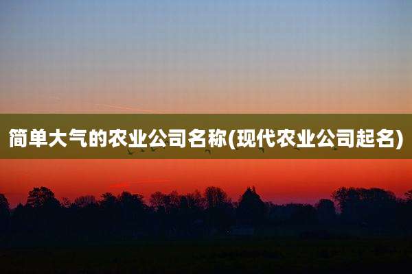 简单大气的农业公司名称(现代农业公司起名)