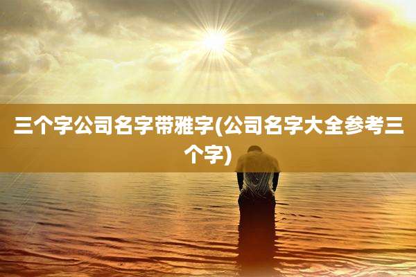 三个字公司名字带雅字(公司名字大全参考三个字)