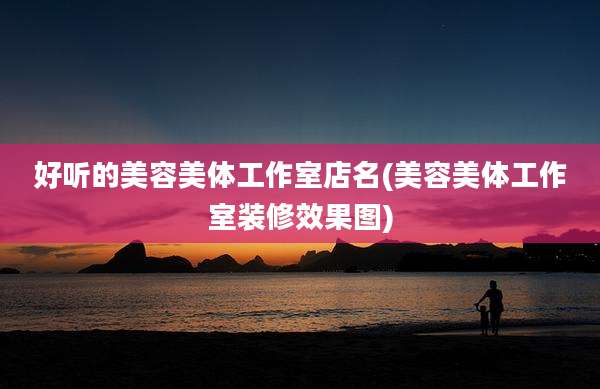 好听的美容美体工作室店名(美容美体工作室装修效果图)