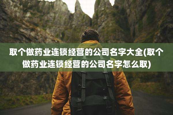 取个做药业连锁经营的公司名字大全(取个做药业连锁经营的公司名字怎么取)