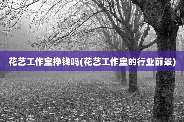 花艺工作室挣钱吗(花艺工作室的行业前景)