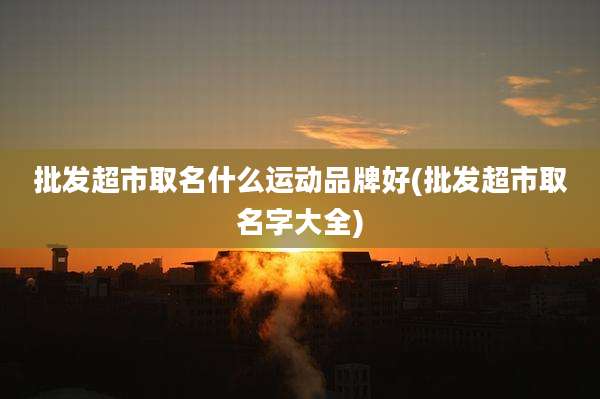 批发超市取名什么运动品牌好(批发超市取名字大全)