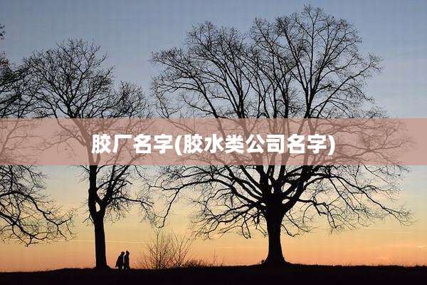 胶厂名字(胶水类公司名字)