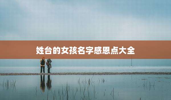 姓台的女孩名字感恩点大全