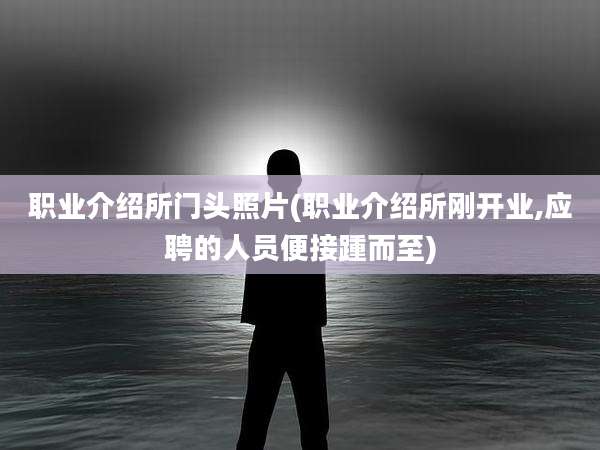 职业介绍所门头照片(职业介绍所刚开业,应聘的人员便接踵而至)