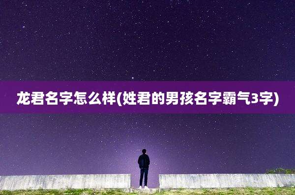 龙君名字怎么样(姓君的男孩名字霸气3字)