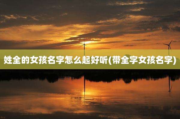 姓全的女孩名字怎么起好听(带全字女孩名字)