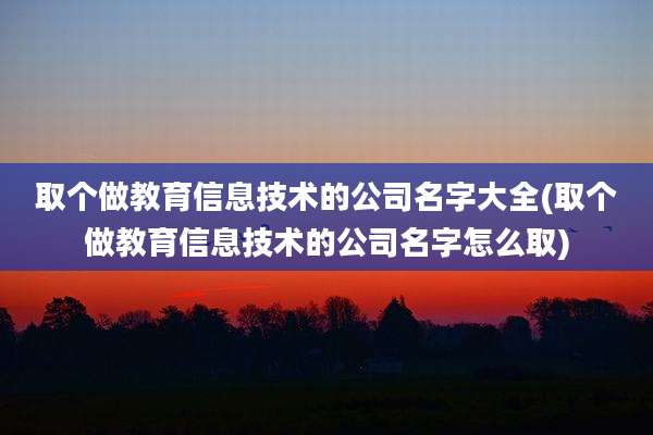 取个做教育信息技术的公司名字大全(取个做教育信息技术的公司名字怎么取)