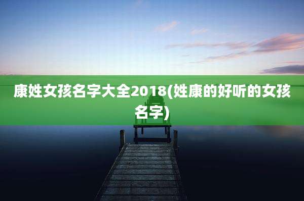 康姓女孩名字大全2018(姓康的好听的女孩名字)