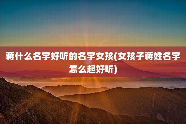 蒋什么名字好听的名字女孩(女孩子蒋姓名字怎么起好听)