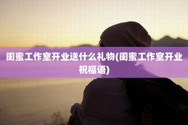 闺蜜工作室开业送什么礼物(闺蜜工作室开业祝福语)