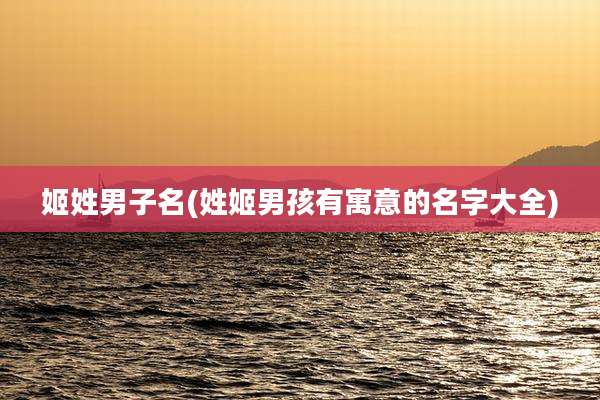 姬姓男子名(姓姬男孩有寓意的名字大全)