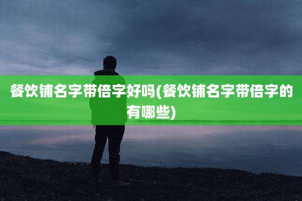餐饮铺名字带倍字好吗(餐饮铺名字带倍字的有哪些)