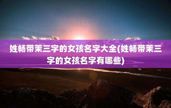 姓畅带茉三字的女孩名字大全(姓畅带茉三字的女孩名字有哪些)