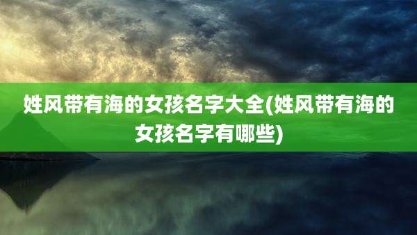 姓风带有海的女孩名字大全(姓风带有海的女孩名字有哪些)