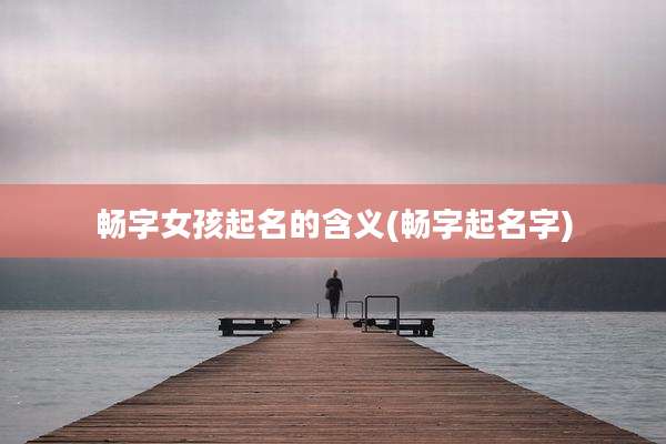 畅字女孩起名的含义(畅字起名字)