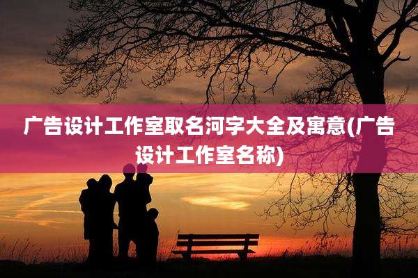 广告设计工作室取名河字大全及寓意(广告设计工作室名称)