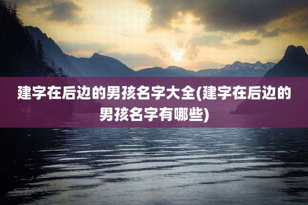 建字在后边的男孩名字大全(建字在后边的男孩名字有哪些)