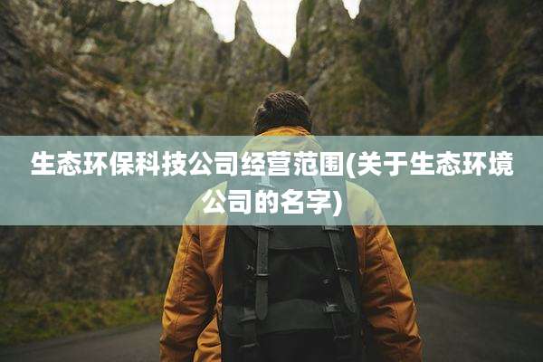 生态环保科技公司经营范围(关于生态环境公司的名字)