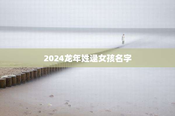 2024龙年姓逯女孩名字
