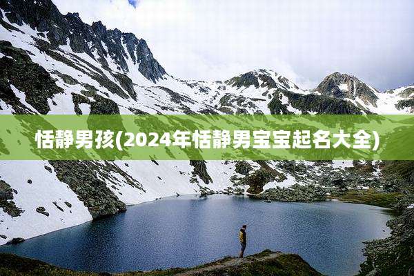 恬静男孩(2024年恬静男宝宝起名大全)