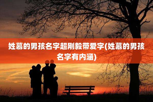 姓慕的男孩名字超刚毅带爱字(姓慕的男孩名字有内涵)