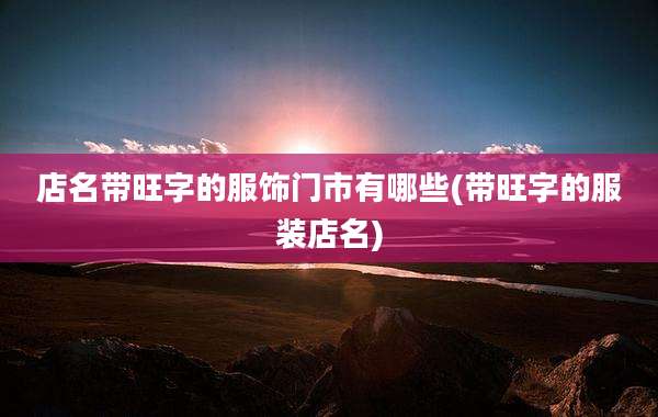 店名带旺字的服饰门市有哪些(带旺字的服装店名)