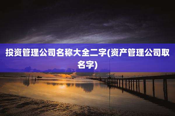 投资管理公司名称大全二字(资产管理公司取名字)