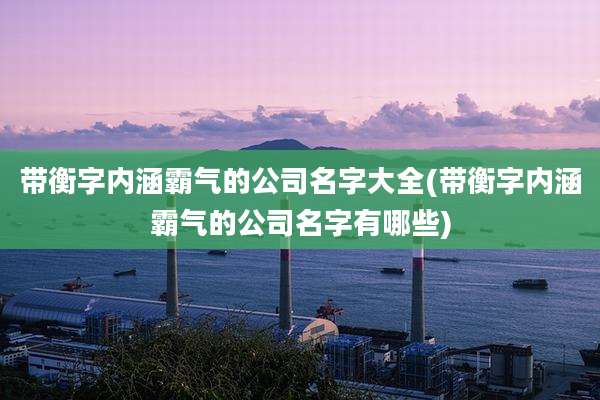 带衡字内涵霸气的公司名字大全(带衡字内涵霸气的公司名字有哪些)