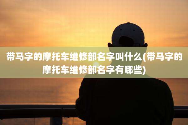 带马字的摩托车维修部名字叫什么(带马字的摩托车维修部名字有哪些)