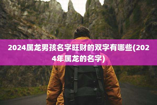 2024属龙男孩名字旺财的双字有哪些(2024年属龙的名字)
