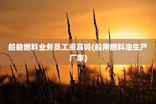 船舶燃料业务员工资高吗(船用燃料油生产厂家)