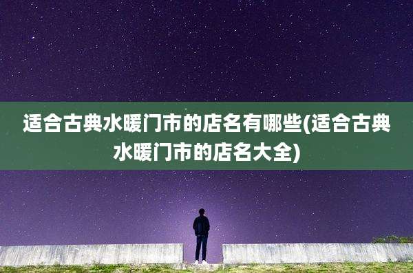 适合古典水暖门市的店名有哪些(适合古典水暖门市的店名大全)