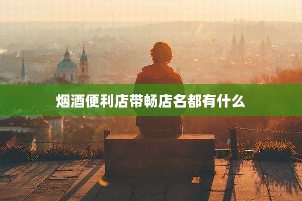 烟酒便利店带畅店名都有什么