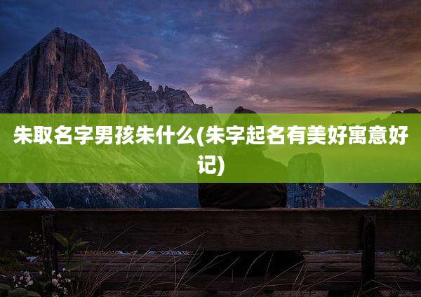朱取名字男孩朱什么(朱字起名有美好寓意好记)