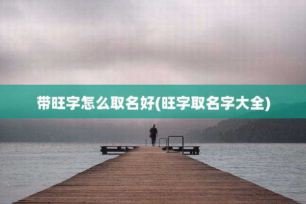 带旺字怎么取名好(旺字取名字大全)