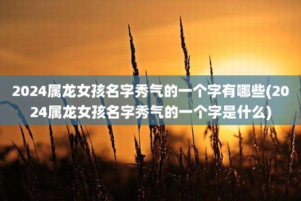 2024属龙女孩名字秀气的一个字有哪些(2024属龙女孩名字秀气的一个字是什么)