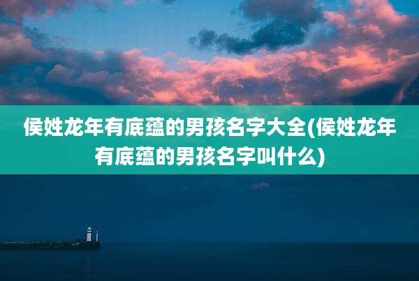 侯姓龙年有底蕴的男孩名字大全(侯姓龙年有底蕴的男孩名字叫什么)