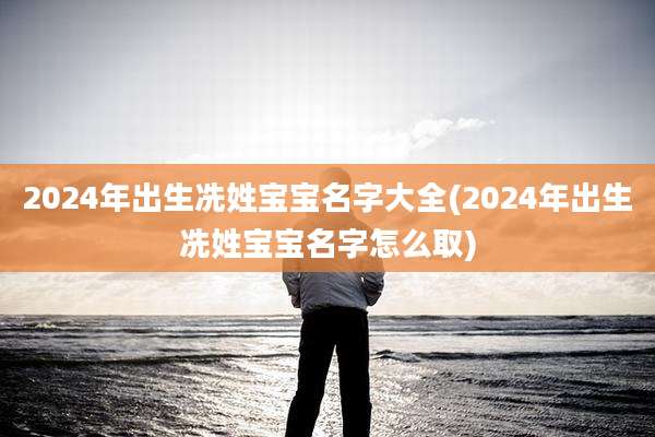 2024年出生冼姓宝宝名字大全(2024年出生冼姓宝宝名字怎么取)