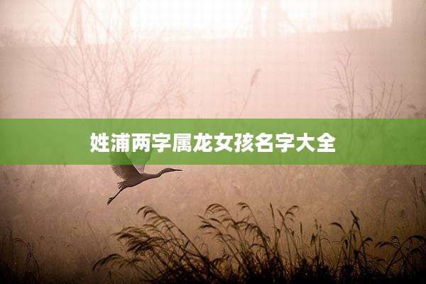 姓浦两字属龙女孩名字大全