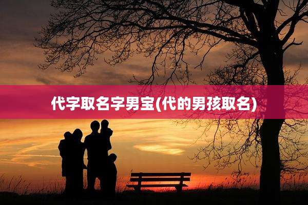 代字取名字男宝(代的男孩取名)