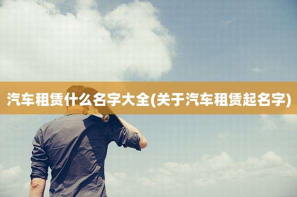 汽车租赁什么名字大全(关于汽车租赁起名字)