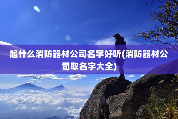 起什么消防器材公司名字好听(消防器材公司取名字大全)